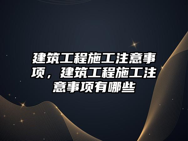 建筑工程施工注意事項，建筑工程施工注意事項有哪些