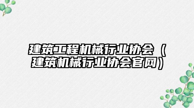 建筑工程機械行業(yè)協(xié)會（建筑機械行業(yè)協(xié)會官網(wǎng)）