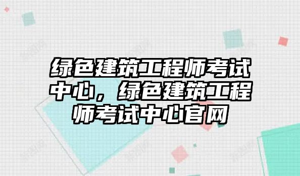 綠色建筑工程師考試中心，綠色建筑工程師考試中心官網(wǎng)