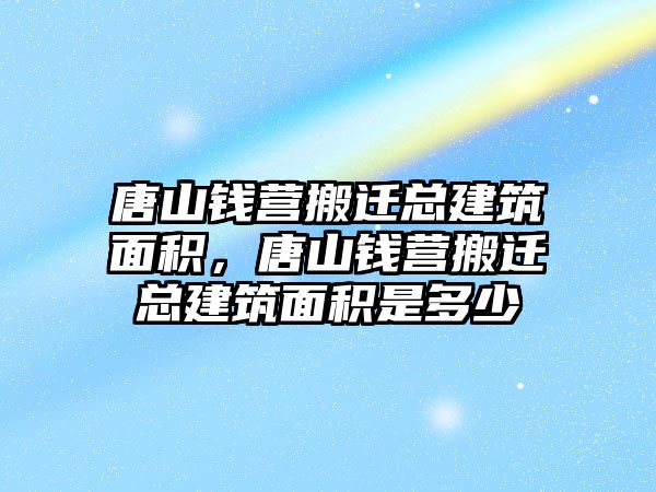 唐山錢營搬遷總建筑面積，唐山錢營搬遷總建筑面積是多少