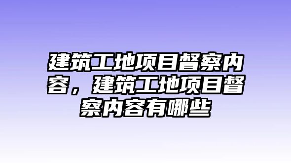 建筑工地項(xiàng)目督察內(nèi)容，建筑工地項(xiàng)目督察內(nèi)容有哪些