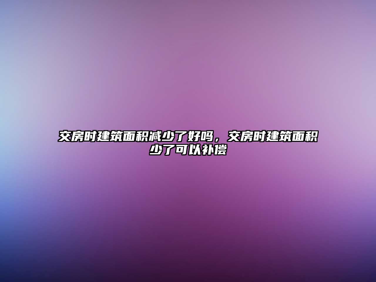 交房時建筑面積減少了好嗎，交房時建筑面積少了可以補償