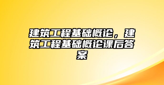 建筑工程基礎概論，建筑工程基礎概論課后答案