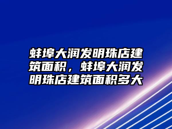 蚌埠大潤發(fā)明珠店建筑面積，蚌埠大潤發(fā)明珠店建筑面積多大