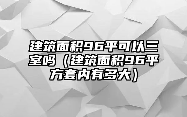 建筑面積96平可以三室嗎（建筑面積96平方套內有多大）