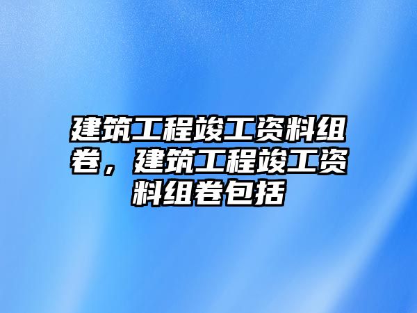 建筑工程竣工資料組卷，建筑工程竣工資料組卷包括