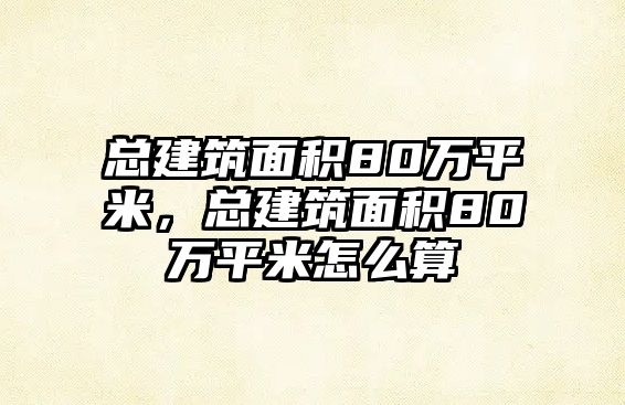 總建筑面積80萬(wàn)平米，總建筑面積80萬(wàn)平米怎么算