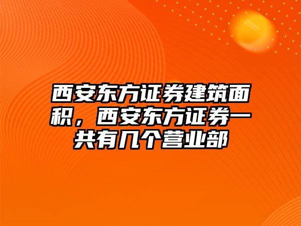 西安東方證券建筑面積，西安東方證券一共有幾個(gè)營(yíng)業(yè)部