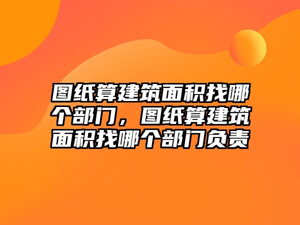 圖紙算建筑面積找哪個部門，圖紙算建筑面積找哪個部門負責