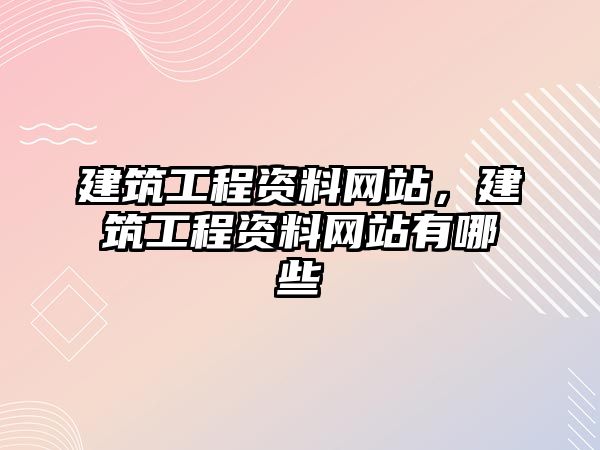 建筑工程資料網(wǎng)站，建筑工程資料網(wǎng)站有哪些