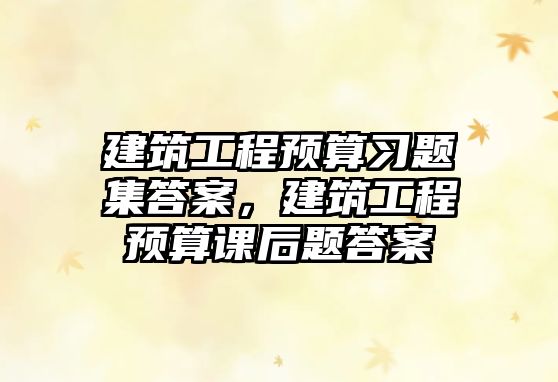 建筑工程預(yù)算習(xí)題集答案，建筑工程預(yù)算課后題答案