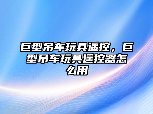 巨型吊車玩具遙控，巨型吊車玩具遙控器怎么用