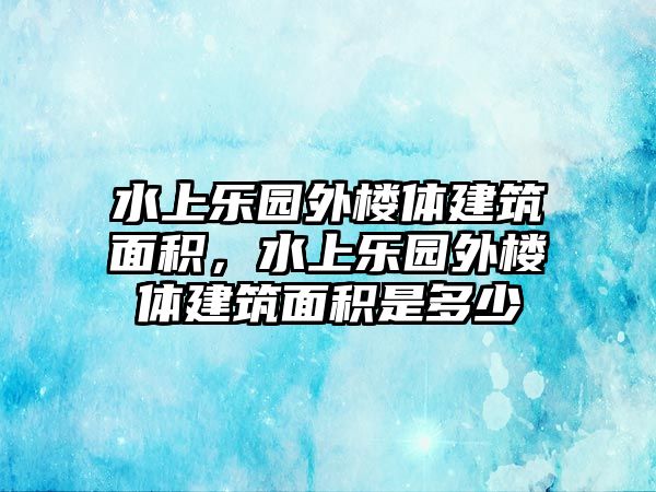 水上樂(lè)園外樓體建筑面積，水上樂(lè)園外樓體建筑面積是多少