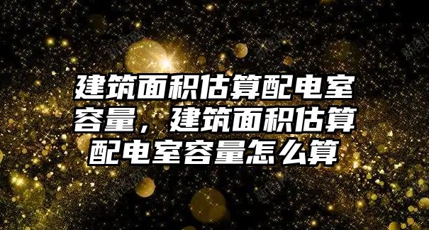 建筑面積估算配電室容量，建筑面積估算配電室容量怎么算