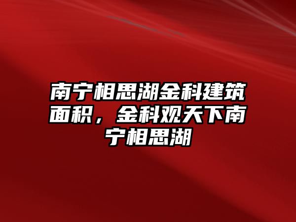 南寧相思湖金科建筑面積，金科觀天下南寧相思湖