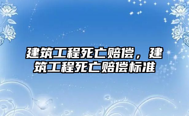 建筑工程死亡賠償，建筑工程死亡賠償標(biāo)準(zhǔn)