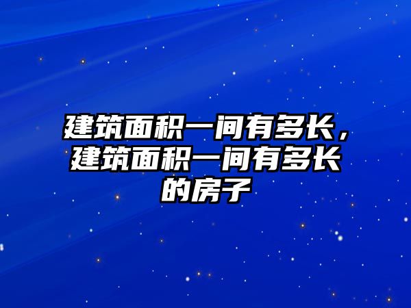 建筑面積一間有多長，建筑面積一間有多長的房子