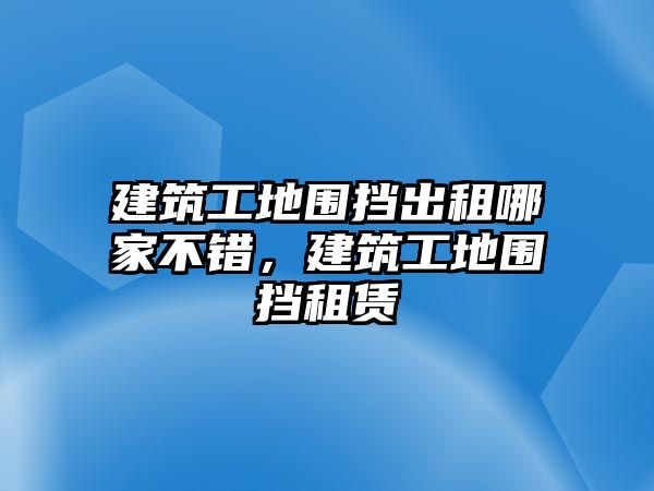 建筑工地圍擋出租哪家不錯，建筑工地圍擋租賃