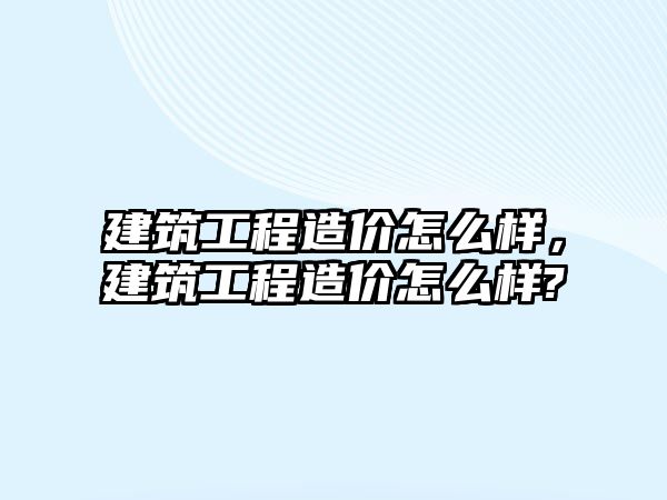 建筑工程造價怎么樣，建筑工程造價怎么樣?