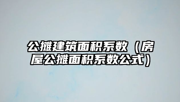 公攤建筑面積系數（房屋公攤面積系數公式）