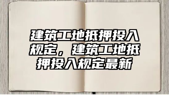 建筑工地抵押投入規(guī)定，建筑工地抵押投入規(guī)定最新