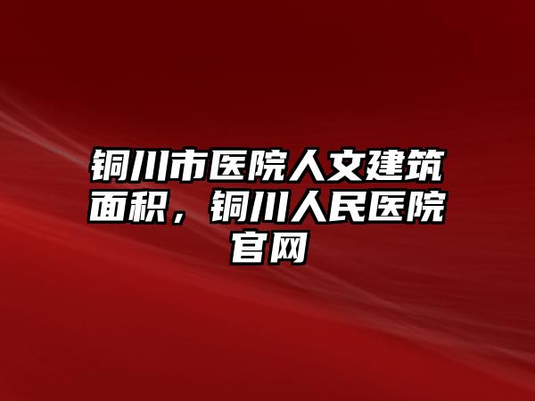 銅川市醫(yī)院人文建筑面積，銅川人民醫(yī)院官網(wǎng)