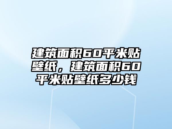 建筑面積60平米貼壁紙，建筑面積60平米貼壁紙多少錢