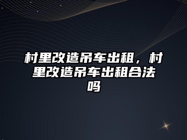 村里改造吊車出租，村里改造吊車出租合法嗎