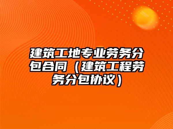 建筑工地專業(yè)勞務(wù)分包合同（建筑工程勞務(wù)分包協(xié)議）