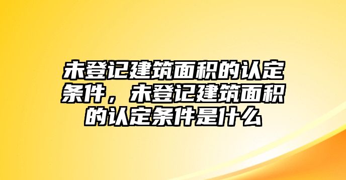 未登記建筑面積的認(rèn)定條件，未登記建筑面積的認(rèn)定條件是什么