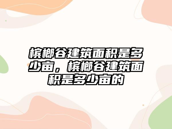 檳榔谷建筑面積是多少畝，檳榔谷建筑面積是多少畝的