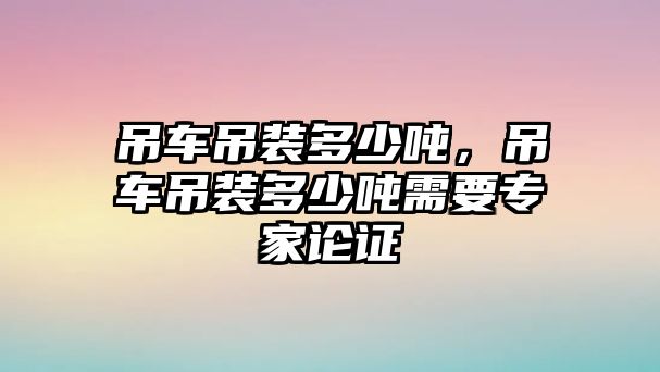 吊車吊裝多少噸，吊車吊裝多少噸需要專家論證