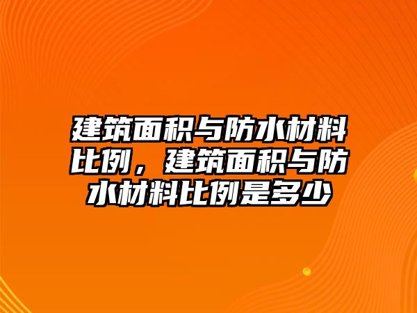 建筑面積與防水材料比例，建筑面積與防水材料比例是多少