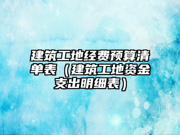 建筑工地經(jīng)費(fèi)預(yù)算清單表（建筑工地資金支出明細(xì)表）