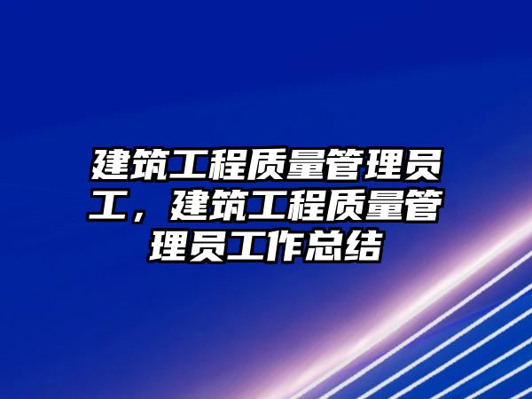 建筑工程質(zhì)量管理員工，建筑工程質(zhì)量管理員工作總結(jié)