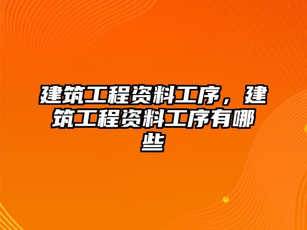 建筑工程資料工序，建筑工程資料工序有哪些