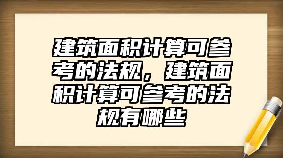 建筑面積計算可參考的法規(guī)，建筑面積計算可參考的法規(guī)有哪些