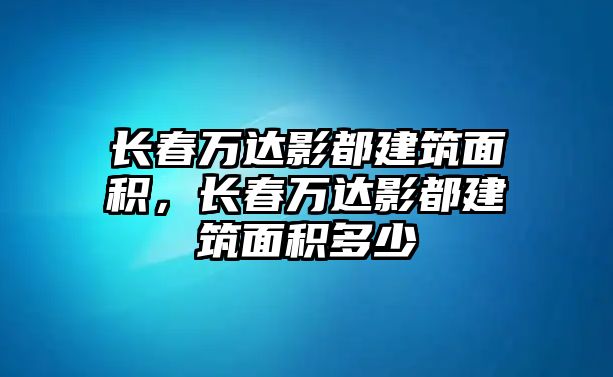 長春萬達(dá)影都建筑面積，長春萬達(dá)影都建筑面積多少