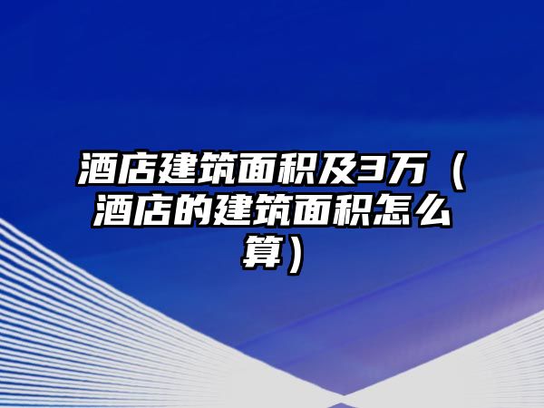 酒店建筑面積及3萬(wàn)（酒店的建筑面積怎么算）