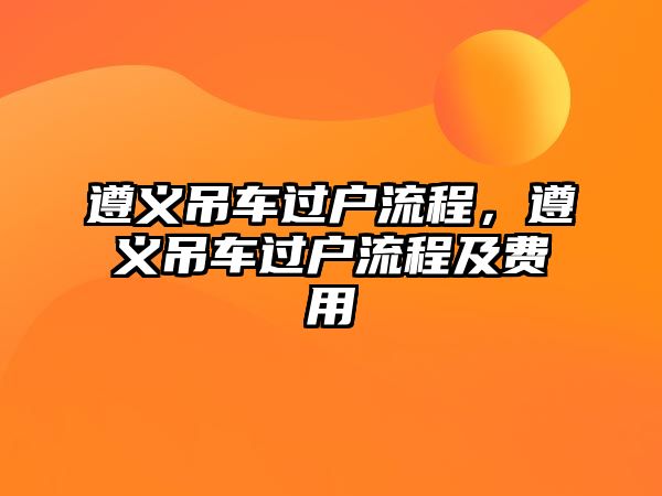 遵義吊車過戶流程，遵義吊車過戶流程及費用