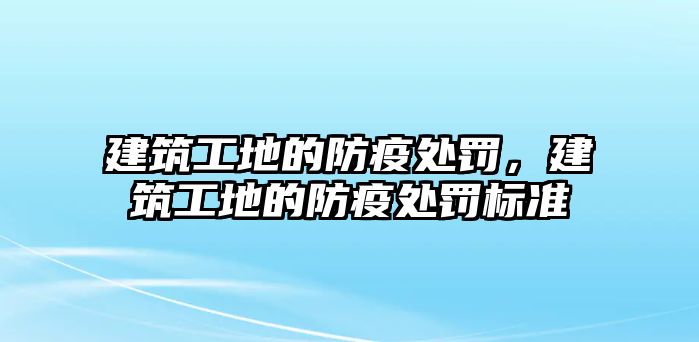 建筑工地的防疫處罰，建筑工地的防疫處罰標(biāo)準(zhǔn)