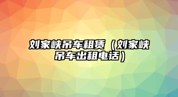 劉家峽吊車租賃（劉家峽吊車出租電話）