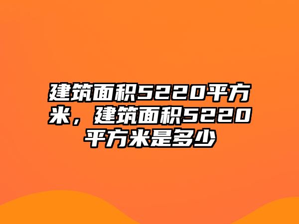 建筑面積5220平方米，建筑面積5220平方米是多少