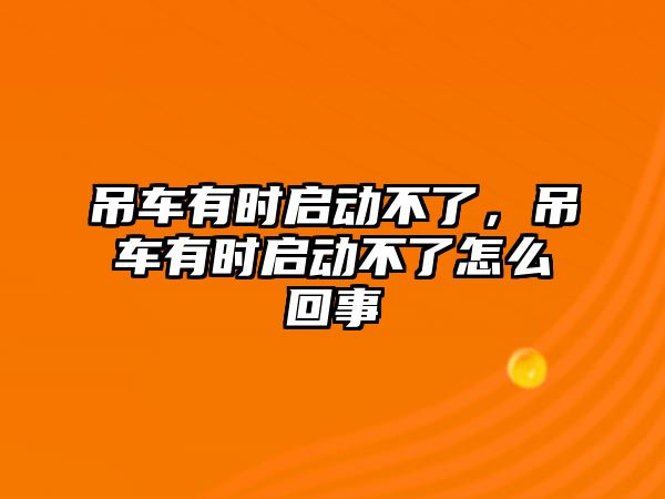 吊車有時啟動不了，吊車有時啟動不了怎么回事