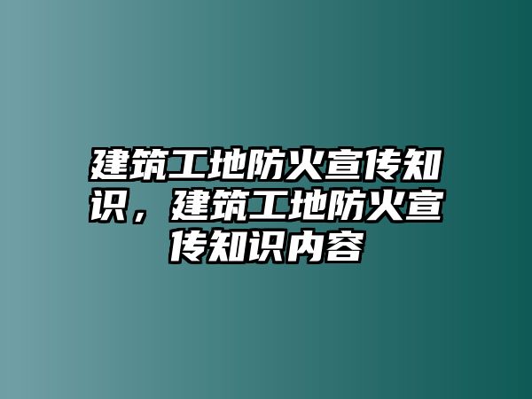 建筑工地防火宣傳知識(shí)，建筑工地防火宣傳知識(shí)內(nèi)容