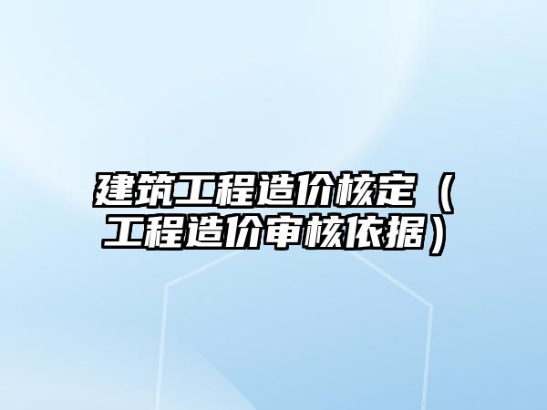 建筑工程造價核定（工程造價審核依據(jù)）