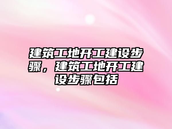 建筑工地開工建設步驟，建筑工地開工建設步驟包括