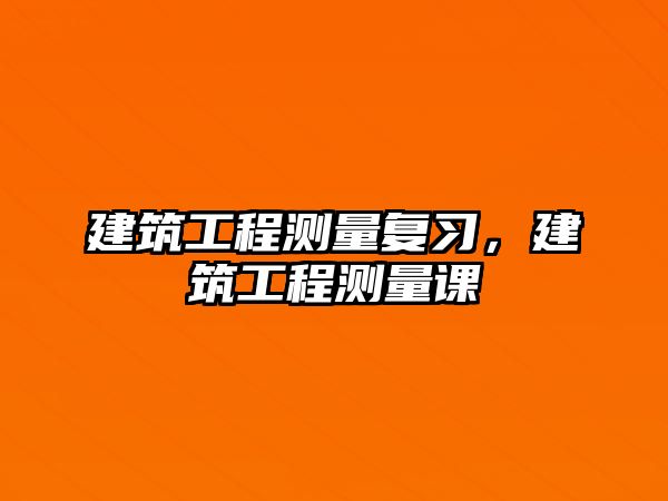 建筑工程測(cè)量復(fù)習(xí)，建筑工程測(cè)量課