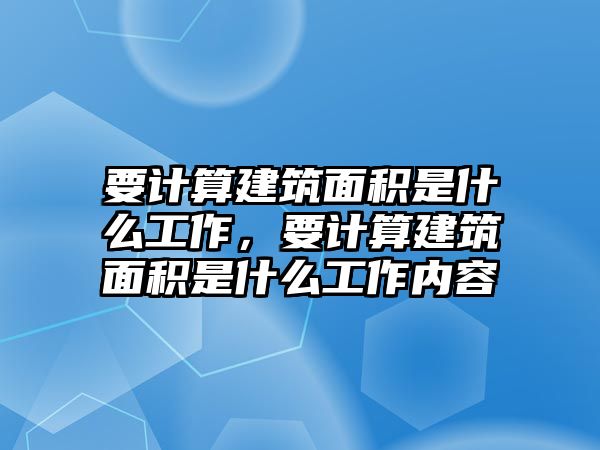 要計算建筑面積是什么工作，要計算建筑面積是什么工作內(nèi)容