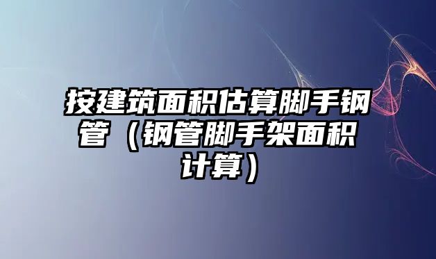 按建筑面積估算腳手鋼管（鋼管腳手架面積計算）